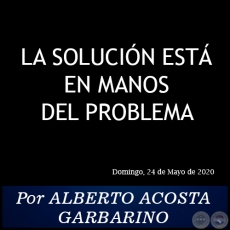 LA SOLUCIN EST EN MANOS DEL PROBLEMA - Por ALBERTO ACOSTA GARBARINO - Domingo, 24 de Mayo de 2020